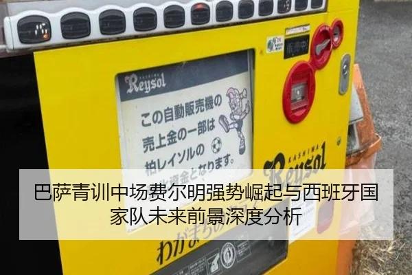 巴萨青训中场费尔明强势崛起与西班牙国家队未来前景深度分析