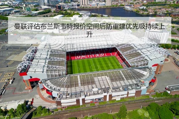 曼联评估布兰斯韦特报价空间后防重建优先级持续上升
