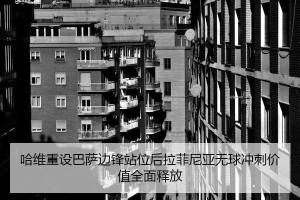 哈维重设巴萨边锋站位后拉菲尼亚无球冲刺价值全面释放