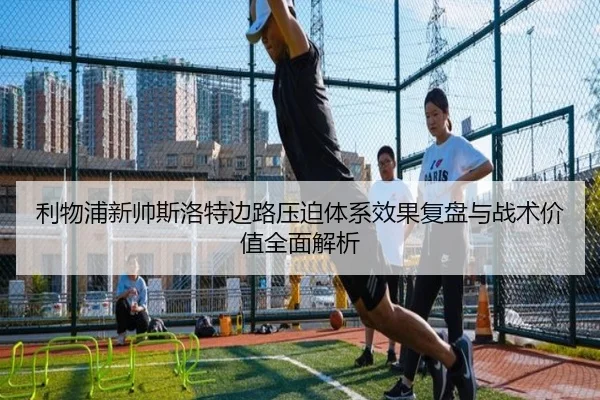利物浦新帅斯洛特边路压迫体系效果复盘与战术价值全面解析