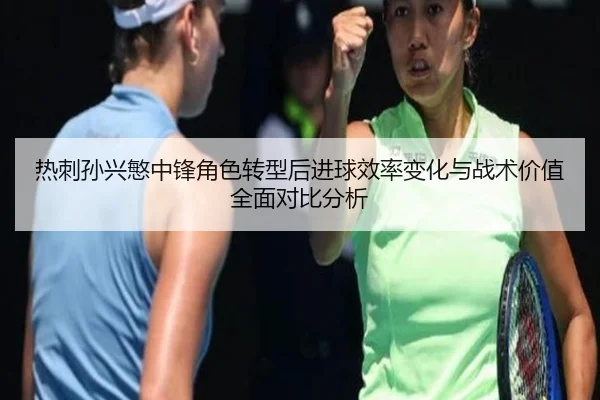 热刺孙兴慜中锋角色转型后进球效率变化与战术价值全面对比分析