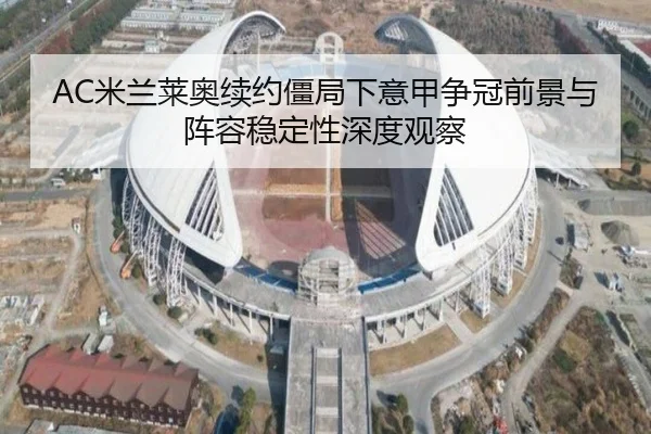 AC米兰莱奥续约僵局下意甲争冠前景与阵容稳定性深度观察