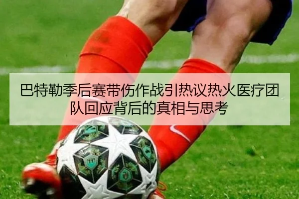 巴特勒季后赛带伤作战引热议热火医疗团队回应背后的真相与思考