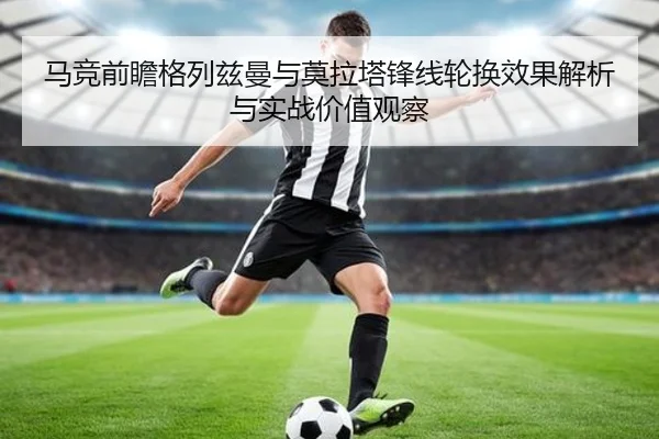 马竞前瞻格列兹曼与莫拉塔锋线轮换效果解析与实战价值观察