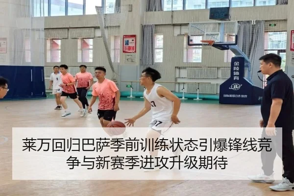 莱万回归巴萨季前训练状态引爆锋线竞争与新赛季进攻升级期待