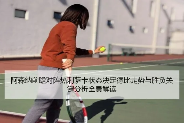 阿森纳前瞻对阵热刺萨卡状态决定德比走势与胜负关键分析全景解读