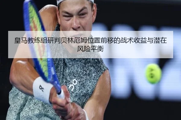 皇马教练组研判贝林厄姆位置前移的战术收益与潜在风险平衡
