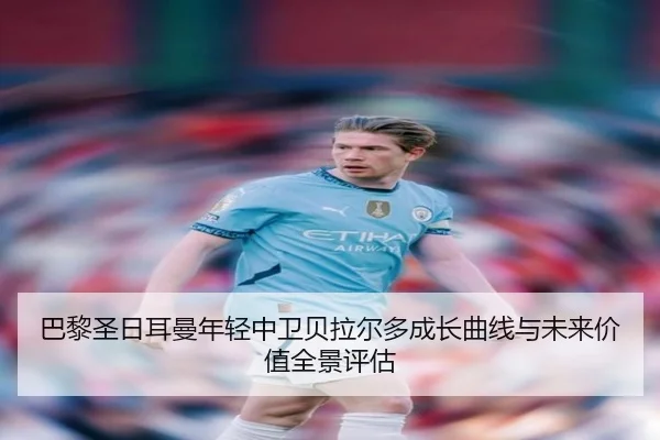 巴黎圣日耳曼年轻中卫贝拉尔多成长曲线与未来价值全景评估