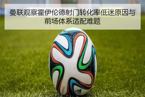曼联观察霍伊伦德射门转化率低迷原因与前场体系适配难题