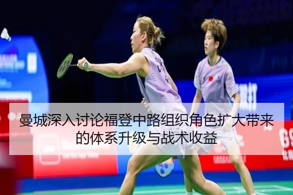 曼城深入讨论福登中路组织角色扩大带来的体系升级与战术收益