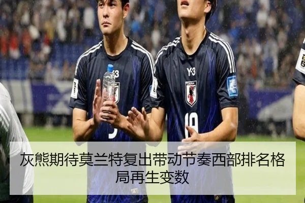 灰熊期待莫兰特复出带动节奏西部排名格局再生变数
