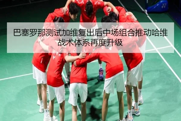 巴塞罗那测试加维复出后中场组合推动哈维战术体系再度升级