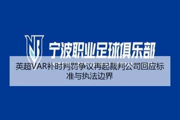 英超VAR补时判罚争议再起裁判公司回应标准与执法边界