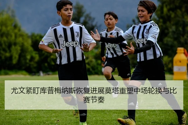 尤文紧盯库普梅纳斯恢复进展莫塔重塑中场轮换与比赛节奏