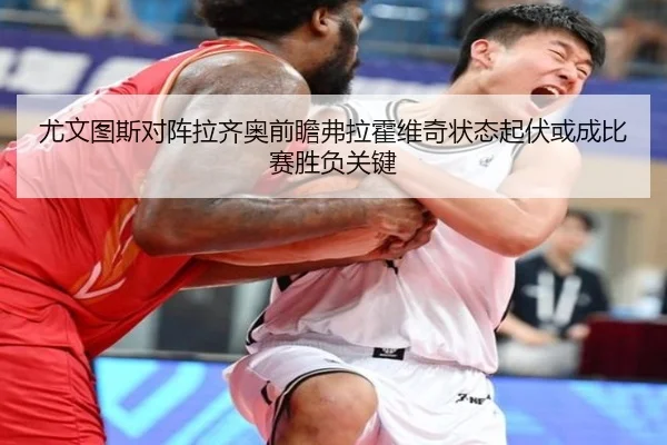 尤文图斯对阵拉齐奥前瞻弗拉霍维奇状态起伏或成比赛胜负关键
