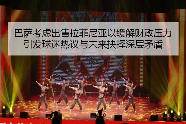 巴萨考虑出售拉菲尼亚以缓解财政压力引发球迷热议与未来抉择深层矛盾